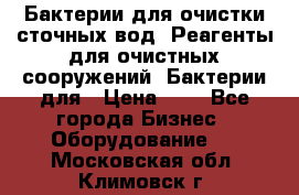 Бактерии для очистки сточных вод. Реагенты для очистных сооружений. Бактерии для › Цена ­ 1 - Все города Бизнес » Оборудование   . Московская обл.,Климовск г.